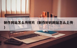 宝应县制作网站怎么传照片（制作好的网站怎么上传）