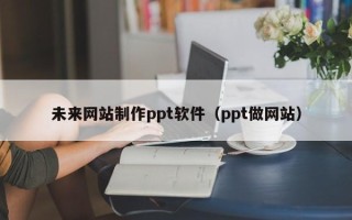 宝应县未来网站制作ppt软件（ppt做网站）