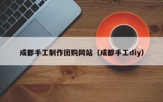 宝应县成都手工制作团购网站（成都手工diy）