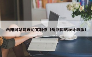 宝应县岳阳网站建设论文制作（岳阳网站设计改版）