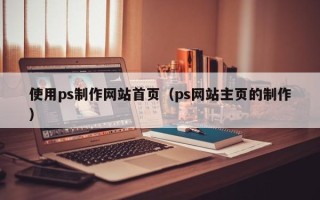 宝应县使用ps制作网站首页（ps网站主页的制作）
