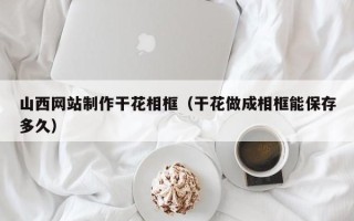 宝应县山西网站制作干花相框（干花做成相框能保存多久）